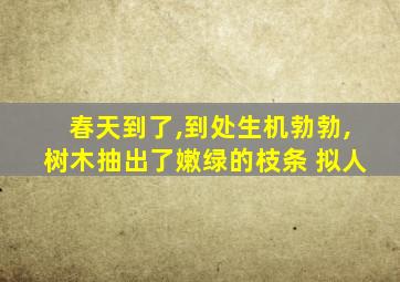 春天到了,到处生机勃勃,树木抽出了嫩绿的枝条 拟人